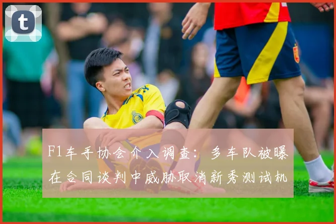 F1车手协会介入调查：多车队被曝在合同谈判中威胁取消新秀测试机会