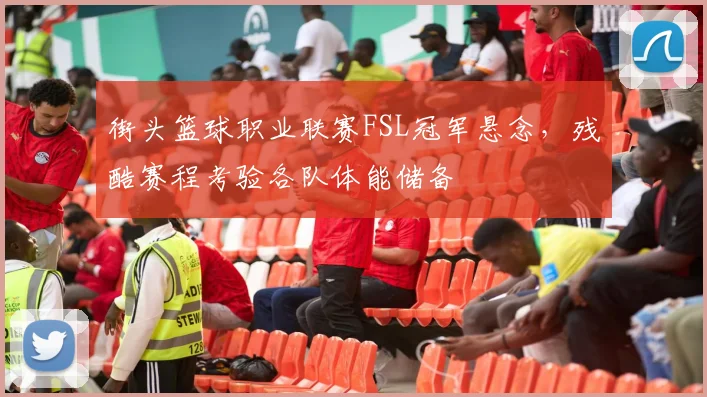 街头篮球职业联赛FSL冠军悬念,残酷赛程考验各队体能储备