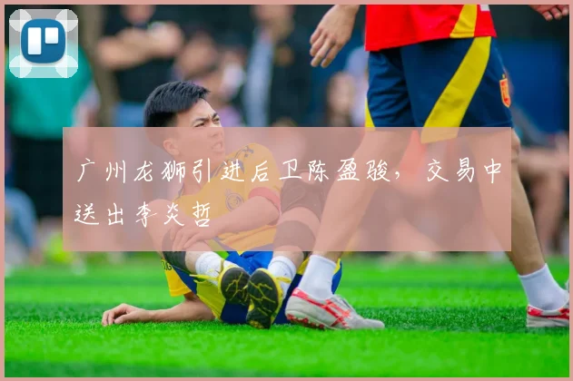 广州龙狮引进后卫陈盈骏，交易中送出李炎哲
