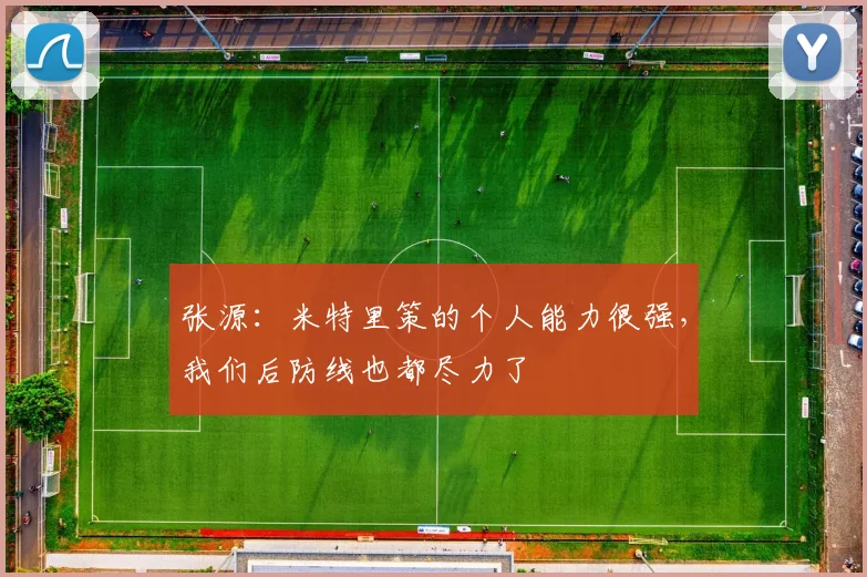 张源:米特里策的个人能力很强,我们后防线也都尽力了