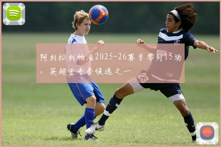 阿利松利物浦2025-26赛季零封15场，英超金手套候选之一