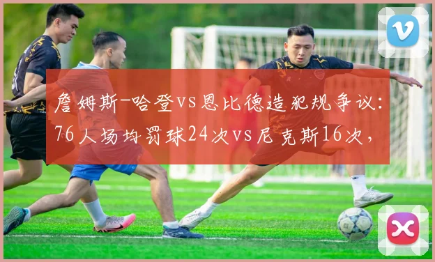 詹姆斯-哈登vs恩比德造犯规争议：76人场均罚球24次vs尼克斯16次，新规执行差异