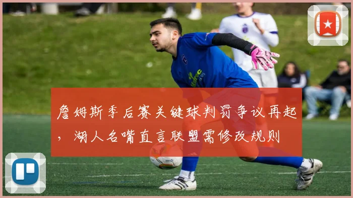 詹姆斯季后赛关键球判罚争议再起，湖人名嘴直言联盟需修改规则