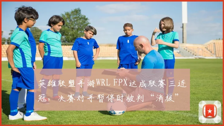 英雄联盟手游WRL FPX达成联赛三连冠,决赛对手暂停时被判“消极”引热议