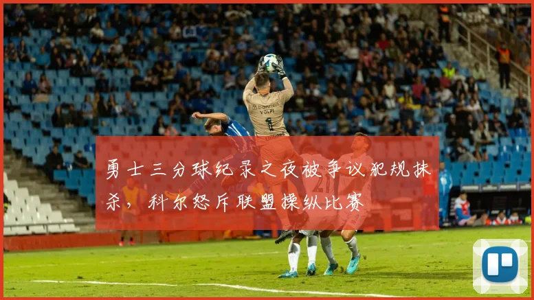 勇士三分球纪录之夜被争议犯规抹杀,科尔怒斥联盟操纵比赛