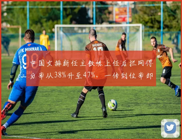 中国女排新任主教练上任后拦网得分率从38%升至47%,一传到位率却跌至历史最低