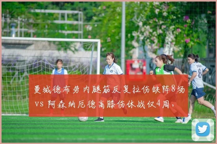 曼城德布劳内腿筋反复拉伤缺阵8场 vs 阿森纳厄德高膝伤休战仅4周,核心伤病差异几何?