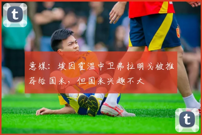 意媒:埃因霍温中卫弗拉明戈被推荐给国米,但国米兴趣不大