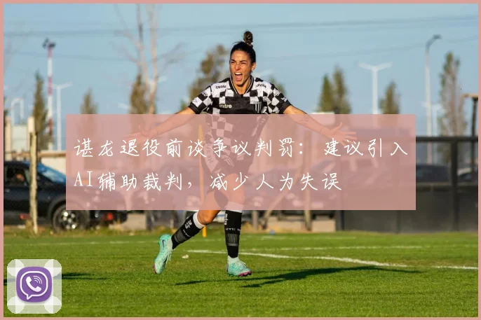 谌龙退役前谈争议判罚:建议引入AI辅助裁判,减少人为失误